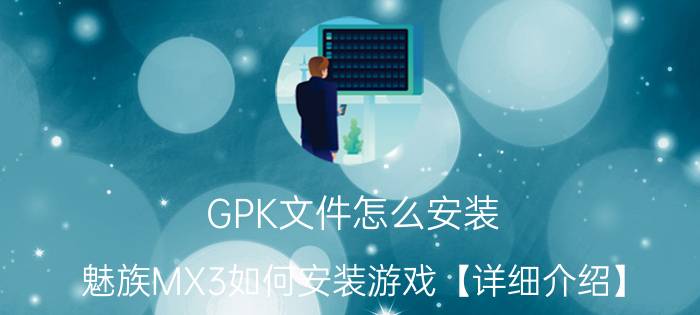 GPK文件怎么安装 魅族MX3如何安装游戏【详细介绍】